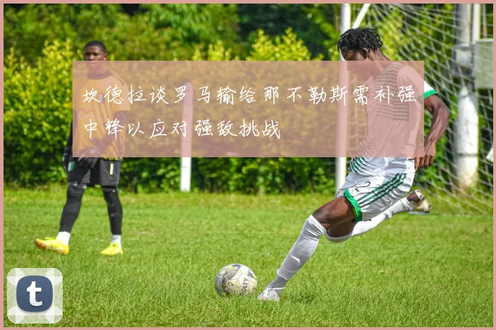 坎德拉谈罗马输给那不勒斯需补强中锋以应对强敌挑战