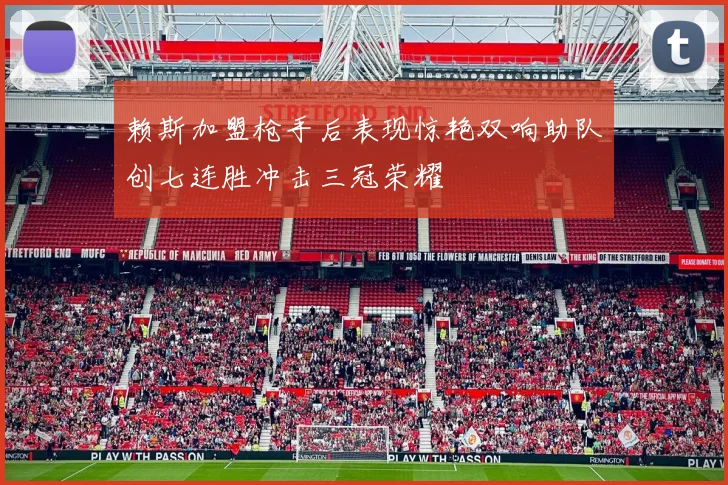 赖斯加盟枪手后表现惊艳双响助队创七连胜冲击三冠荣耀