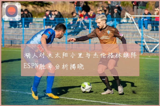 湖人对决太阳小里与杰伦格林缺阵ESPN胜率分析揭晓