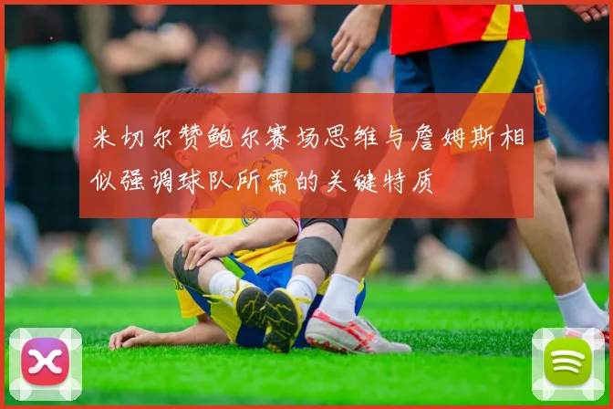 米切尔赞鲍尔赛场思维与詹姆斯相似强调球队所需的关键特质