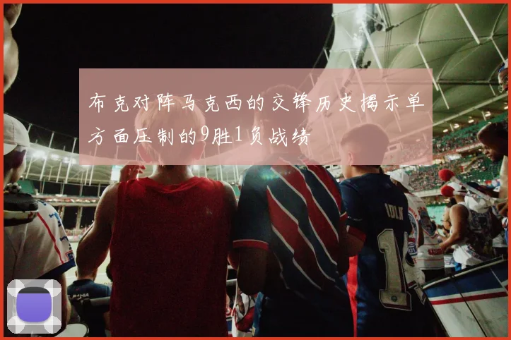 布克对阵马克西的交锋历史揭示单方面压制的9胜1负战绩