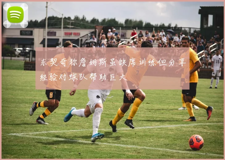 东契奇称詹姆斯虽缺席训练但分享经验对球队帮助巨大