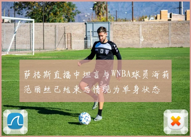 萨格斯直播中坦言与WNBA球员海莉范丽丝已结束恋情现为单身状态