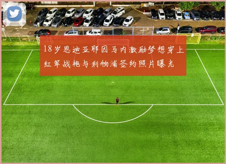 18岁恩迪亚耶因马内激励梦想穿上红军战袍与利物浦签约照片曝光