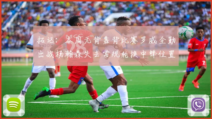 拓记：本周无背靠背比赛罗威全勤出战杨瀚森失去常规轮换中锋位置