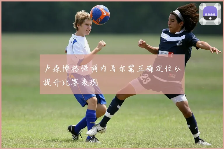 卢森博格强调内马尔需正确定位以提升比赛表现