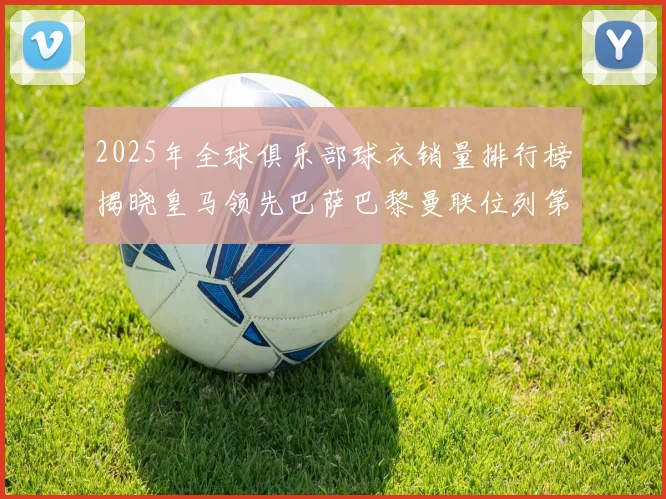 2025年全球俱乐部球衣销量排行榜揭晓皇马领先巴萨巴黎曼联位列第七