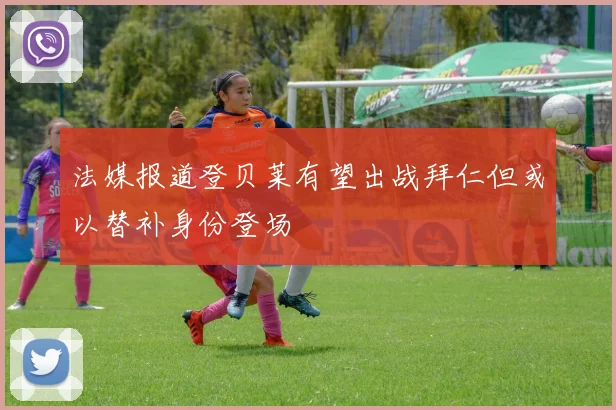 法媒报道登贝莱有望出战拜仁但或以替补身份登场