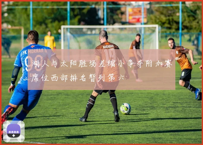 湖人与太阳胜场差缩小争夺附加赛席位西部排名暂列第六