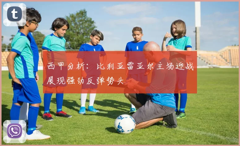 西甲分析：比利亚雷亚尔主场迎战展现强劲反弹势头