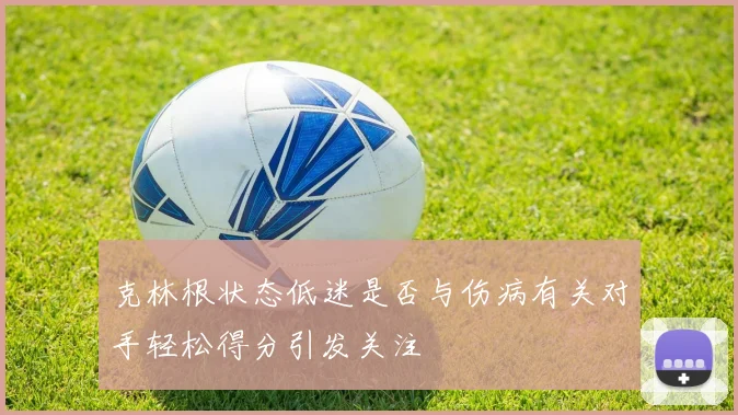 克林根状态低迷是否与伤病有关对手轻松得分引发关注
