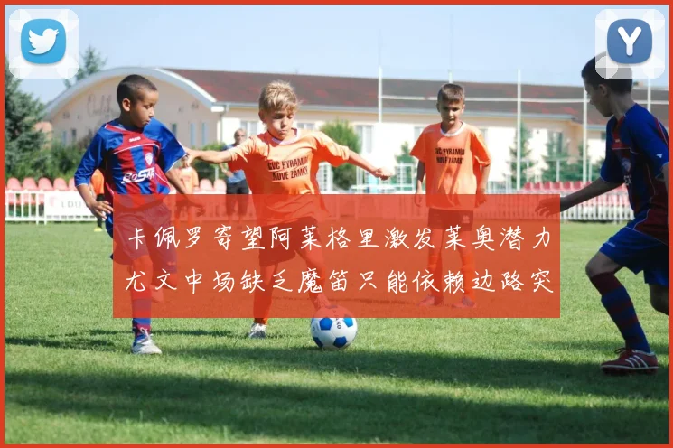 卡佩罗寄望阿莱格里激发莱奥潜力尤文中场缺乏魔笛只能依赖边路突破