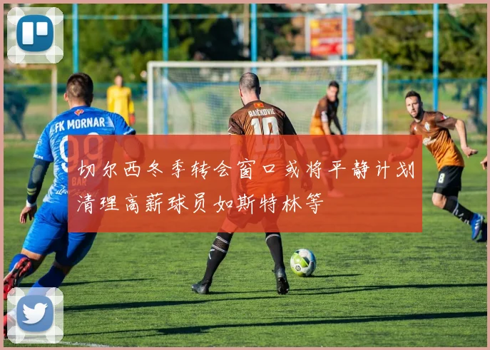 切尔西冬季转会窗口或将平静计划清理高薪球员如斯特林等