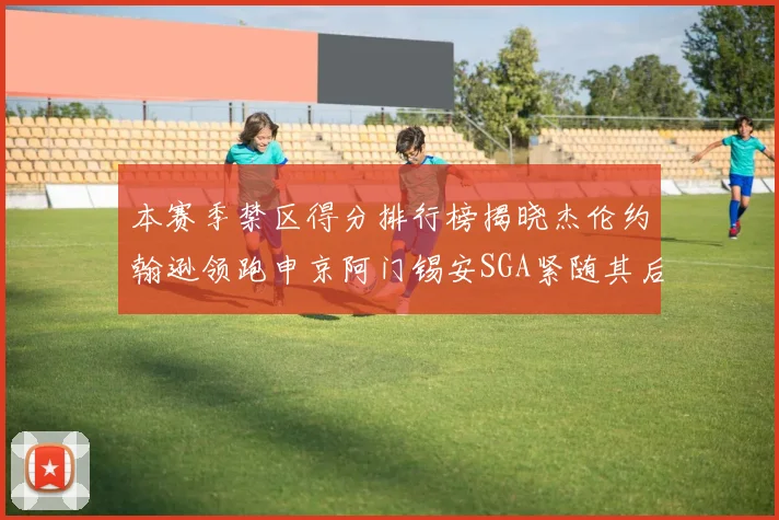 本赛季禁区得分排行榜揭晓杰伦约翰逊领跑申京阿门锡安SGA紧随其后