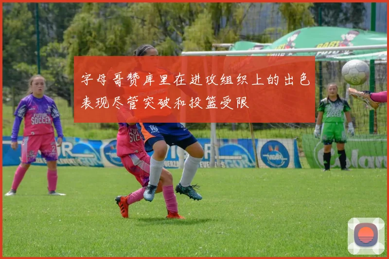 字母哥赞库里在进攻组织上的出色表现尽管突破和投篮受限