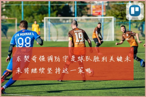 东契奇强调防守是球队胜利关键未来将继续坚持这一策略