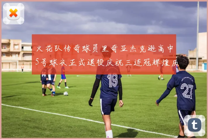 火花队传奇球员里奇亚杰克逊高中5号球衣正式退役庆祝三连冠辉煌历史