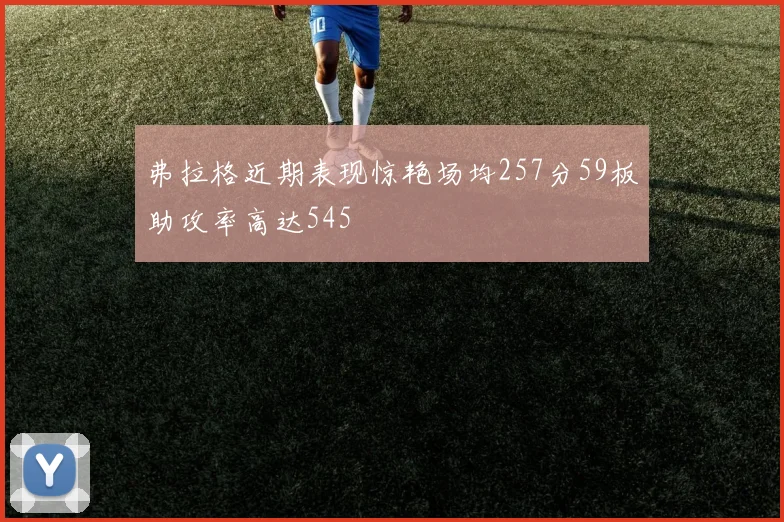 弗拉格近期表现惊艳场均257分59板助攻率高达545