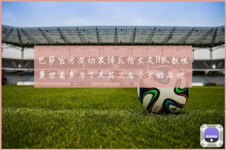 巴萨官方深切哀悼瓦伦女足B队教练费尔南多马丁及其三名子女的离世