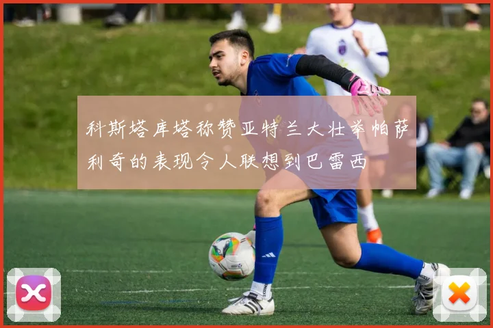 科斯塔库塔称赞亚特兰大壮举帕萨利奇的表现令人联想到巴雷西