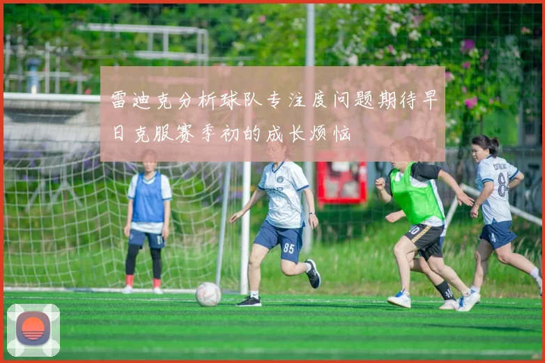 雷迪克分析球队专注度问题期待早日克服赛季初的成长烦恼