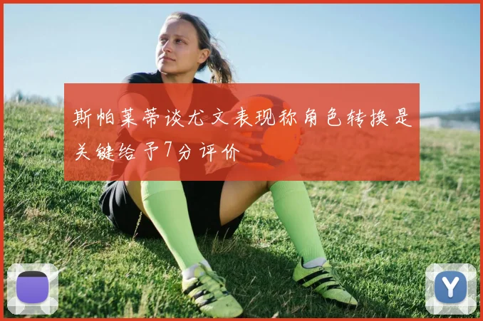 斯帕莱蒂谈尤文表现称角色转换是关键给予7分评价