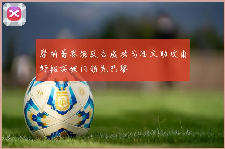摩纳哥客场反击成功戈洛文助攻南野拓实破门领先巴黎