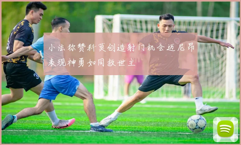 小法称赞科莫创造射门机会迈尼昂表现神勇如同救世主