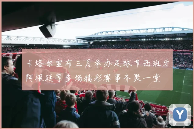 卡塔尔宣布三月举办足球节西班牙阿根廷等多场精彩赛事齐聚一堂