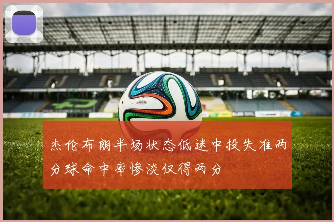 杰伦布朗半场状态低迷中投失准两分球命中率惨淡仅得两分