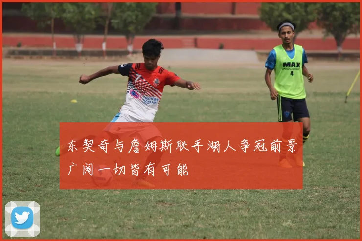 东契奇与詹姆斯联手湖人争冠前景广阔一切皆有可能