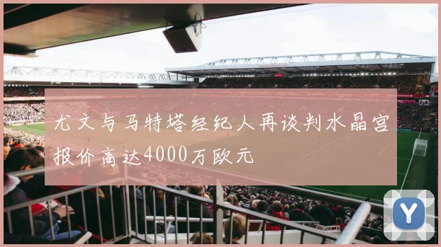 尤文与马特塔经纪人再谈判水晶宫报价高达4000万欧元