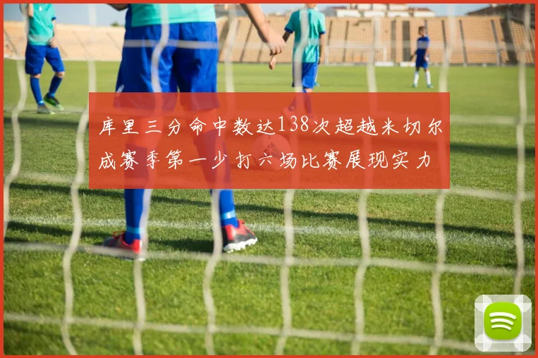 库里三分命中数达138次超越米切尔成赛季第一少打六场比赛展现实力