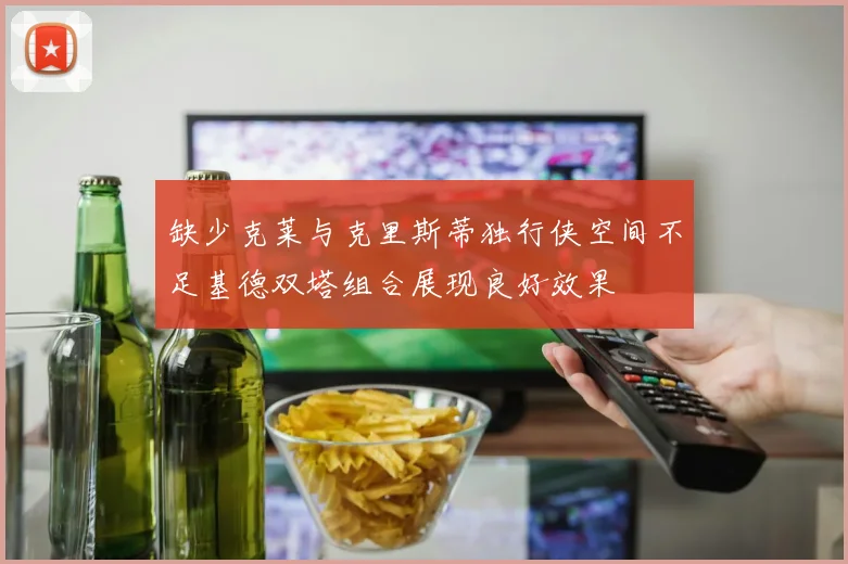 缺少克莱与克里斯蒂独行侠空间不足基德双塔组合展现良好效果