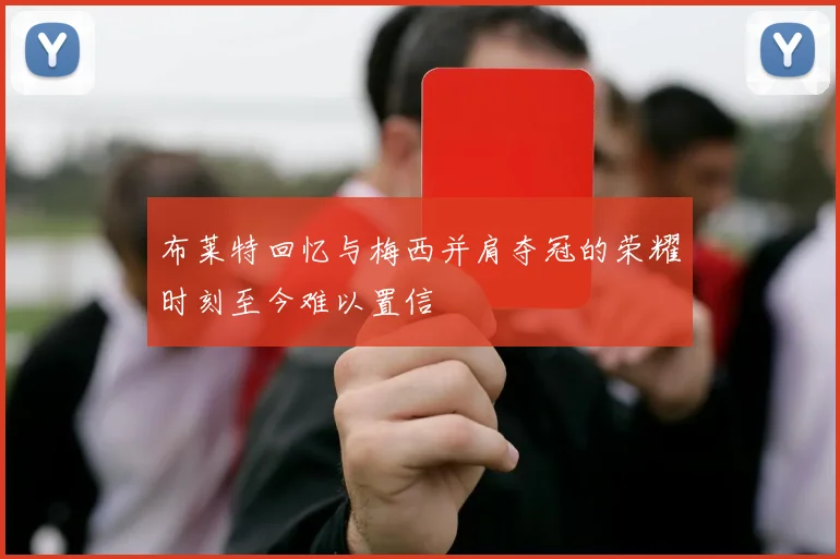 布莱特回忆与梅西并肩夺冠的荣耀时刻至今难以置信