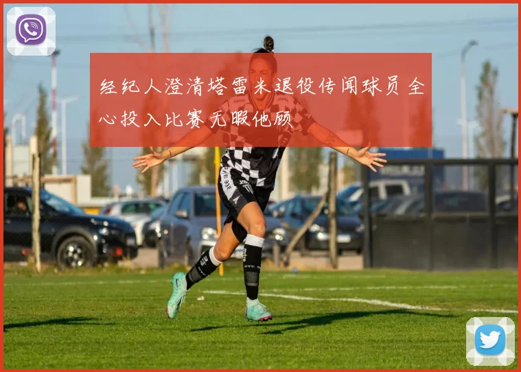 经纪人澄清塔雷米退役传闻球员全心投入比赛无暇他顾