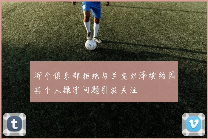 海牛俱乐部拒绝与兰克尔泽续约因其个人操守问题引发关注