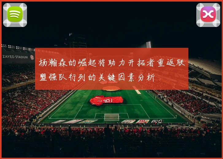 杨瀚森的崛起将助力开拓者重返联盟强队行列的关键因素分析