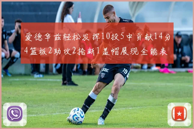 爱德华兹轻松发挥10投5中贡献14分4篮板2助攻2抢断1盖帽展现全能表现