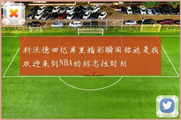 科沃德回忆库里精彩瞬间称这是我欢迎来到NBA的标志性时刻