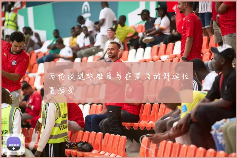 马伦谈进球难度与在罗马的舒适位置感受