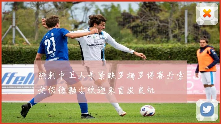 热刺中卫人手紧缺罗梅罗停赛丹索受伤德勒古欣迎来首发良机
