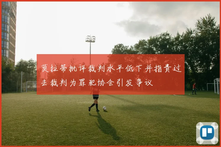 莫拉蒂批评裁判水平低下并指责过去裁判为罪犯协会引发争议