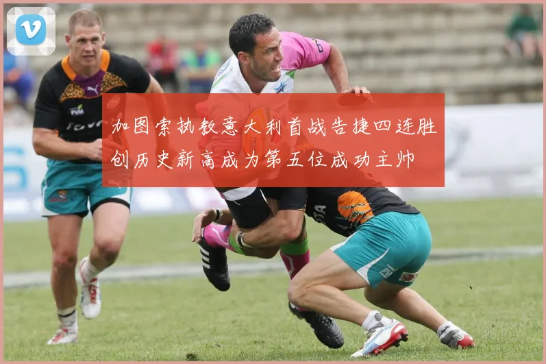 加图索执教意大利首战告捷四连胜创历史新高成为第五位成功主帅