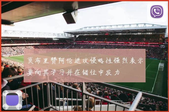 莫布里赞阿伦进攻侵略性强烈表示要向其学习并在错位中发力